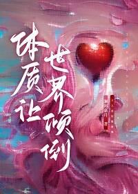 体质让世界倾倒快穿全文免费阅读