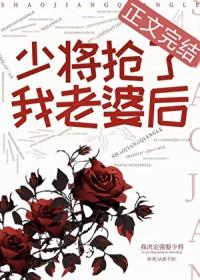 少将抢了我老婆后笔趣阁最新章节更新内容