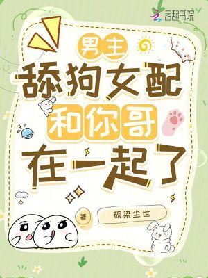 男主,舔狗女配和你哥在一起了